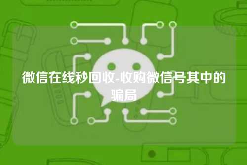 微信在线秒回收-收购微信号其中的骗局