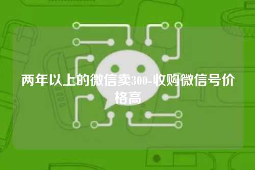 两年以上的微信卖300-收购微信号价格高
