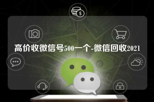 高价收微信号500一个-微信回收2021