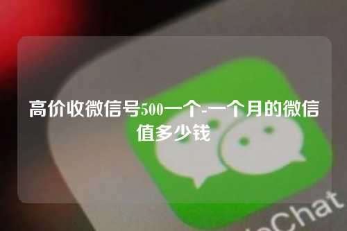 高价收微信号500一个-一个月的微信值多少钱