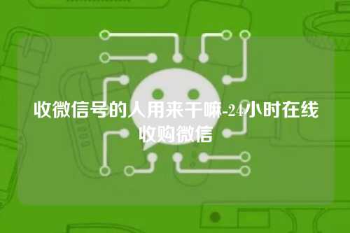 收微信号的人用来干嘛-24小时在线收购微信