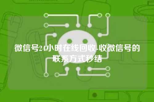 微信号24小时在线回收-收微信号的联系方式秒结