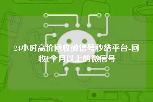 24小时高价回收微信号秒结平台-回收1个月以上的微信号