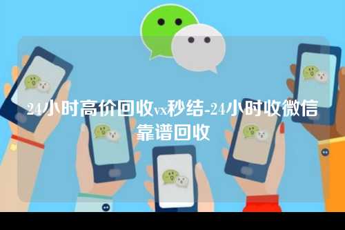 24小时高价回收vx秒结-24小时收微信靠谱回收