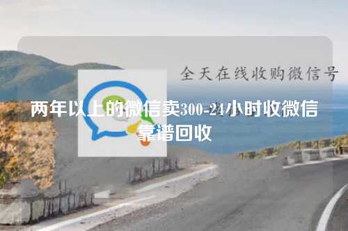 两年以上的微信卖300-24小时收微信靠谱回收