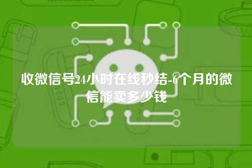 收微信号24小时在线秒结-6个月的微信能卖多少钱