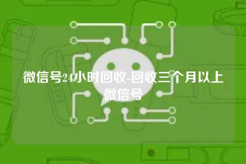 微信号24小时回收-回收三个月以上微信号