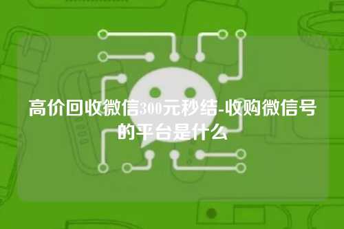 高价回收微信300元秒结-收购微信号的平台是什么