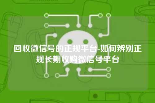 回收微信号的正规平台-如何辨别正规长期收购微信号平台