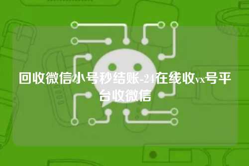 回收微信小号秒结账-24在线收vx号平台收微信