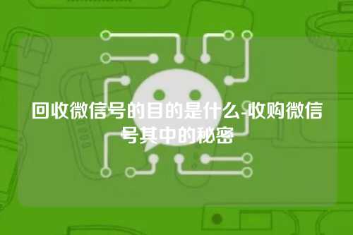 回收微信号的目的是什么-收购微信号其中的秘密