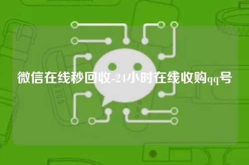 微信在线秒回收-24小时在线收购qq号