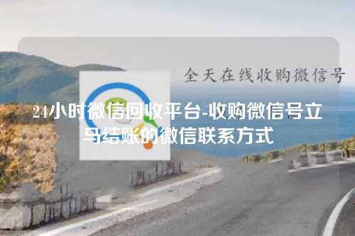 24小时微信回收平台-收购微信号立马结账的微信联系方式