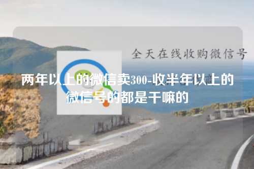 两年以上的微信卖300-收半年以上的微信号的都是干嘛的