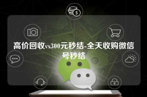 高价回收vx300元秒结-全天收购微信号秒结