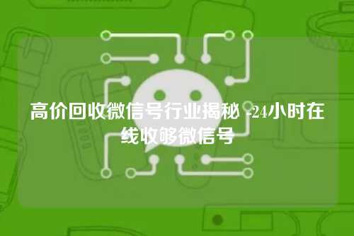 高价回收微信号行业揭秘 -24小时在线收够微信号