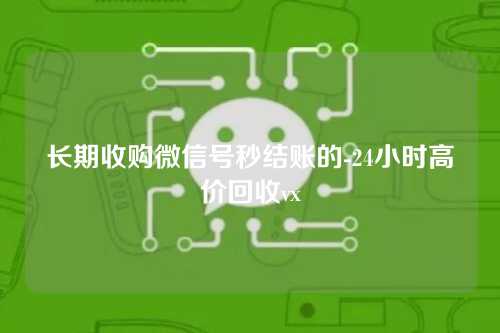 长期收购微信号秒结账的-24小时高价回收vx