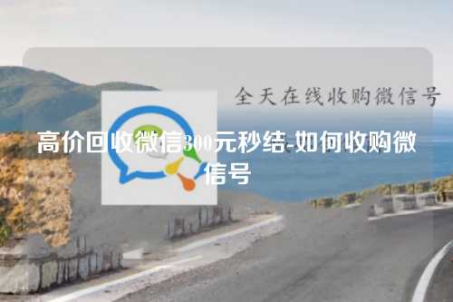 高价回收微信300元秒结-如何收购微信号