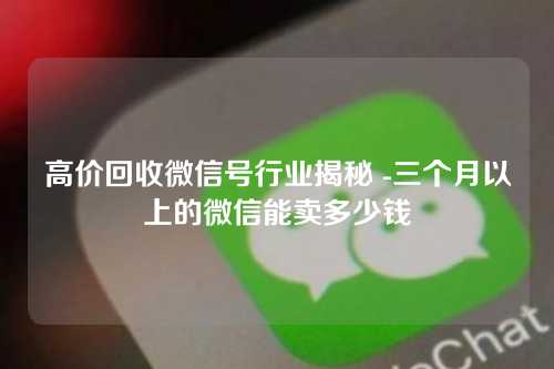 高价回收微信号行业揭秘 -三个月以上的微信能卖多少钱