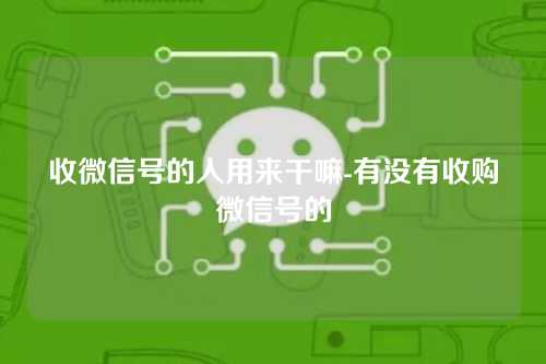 收微信号的人用来干嘛-有没有收购微信号的