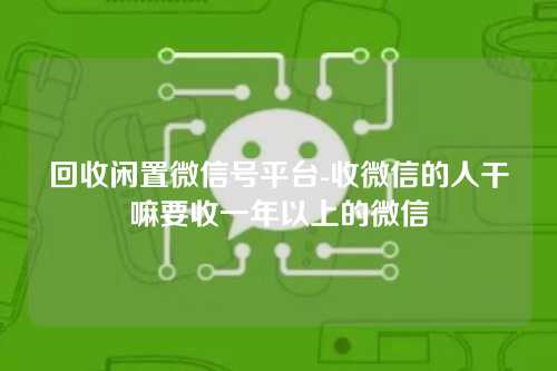 回收闲置微信号平台-收微信的人干嘛要收一年以上的微信