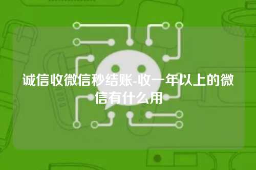 诚信收微信秒结账-收一年以上的微信有什么用