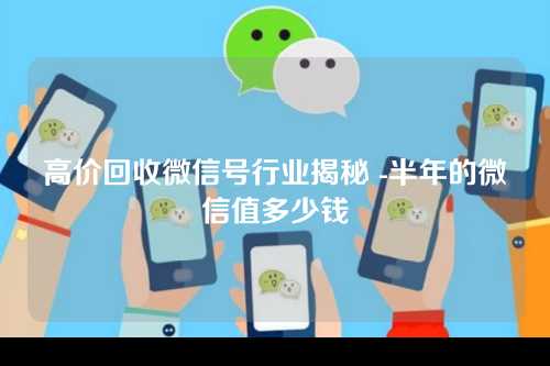 高价回收微信号行业揭秘 -半年的微信值多少钱