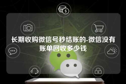 长期收购微信号秒结账的-微信没有账单回收多少钱