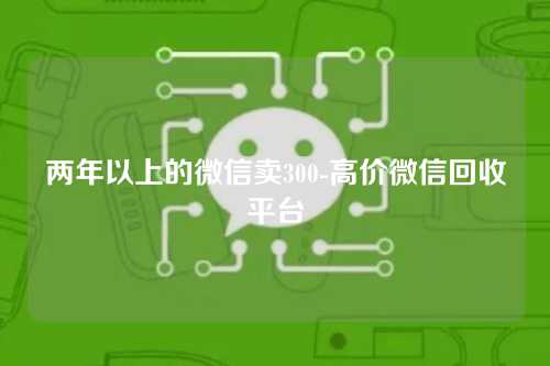 两年以上的微信卖300-高价微信回收平台