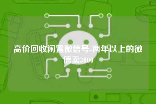 高价回收闲置微信号-两年以上的微信卖3000
