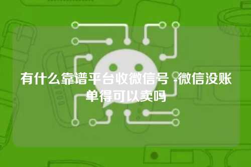有什么靠谱平台收微信号 -微信没账单得可以卖吗