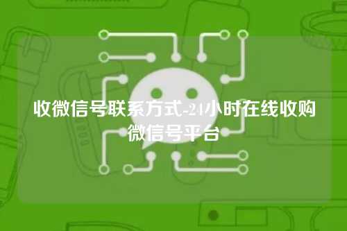 收微信号联系方式-24小时在线收购微信号平台