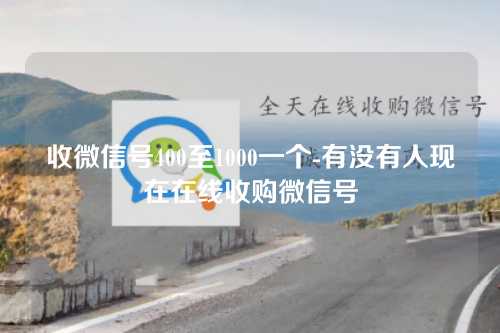 收微信号400至1000一个-有没有人现在在线收购微信号