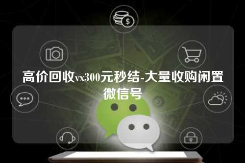 高价回收vx300元秒结-大量收购闲置微信号