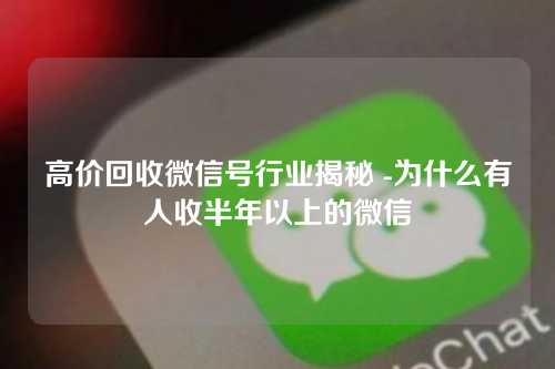 高价回收微信号行业揭秘 -为什么有人收半年以上的微信
