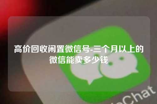 高价回收闲置微信号-三个月以上的微信能卖多少钱