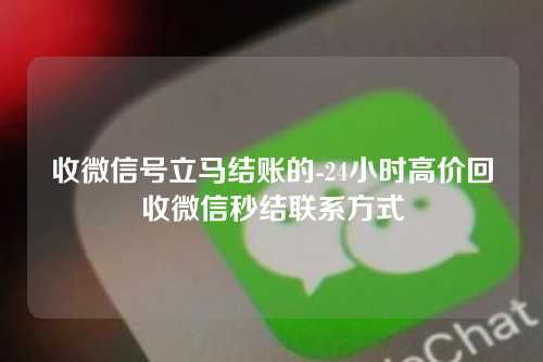 收微信号立马结账的-24小时高价回收微信秒结联系方式