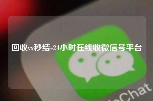 回收vx秒结-24小时在线收微信号平台