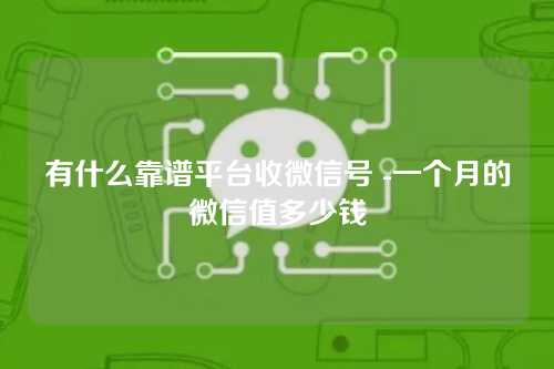 有什么靠谱平台收微信号 -一个月的微信值多少钱