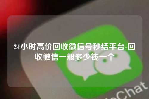 24小时高价回收微信号秒结平台-回收微信一般多少钱一个