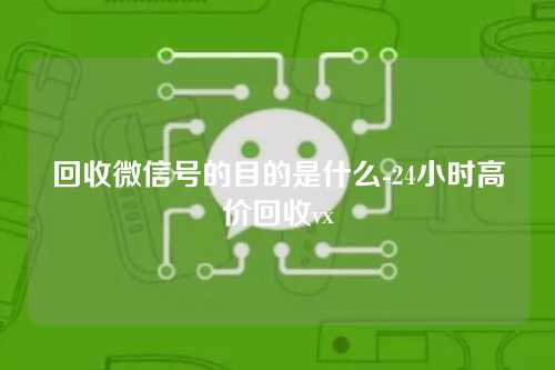 回收微信号的目的是什么-24小时高价回收vx