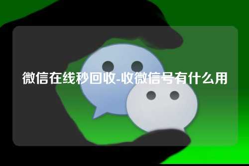 微信在线秒回收-收微信号有什么用