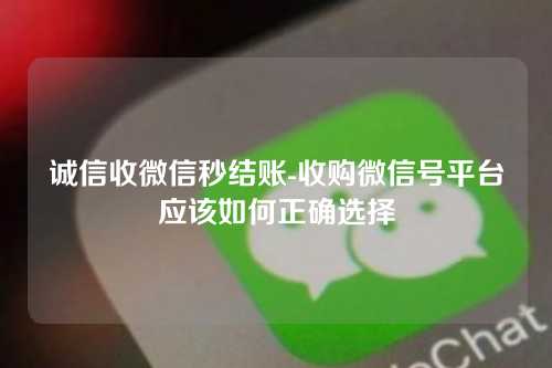 诚信收微信秒结账-收购微信号平台应该如何正确选择