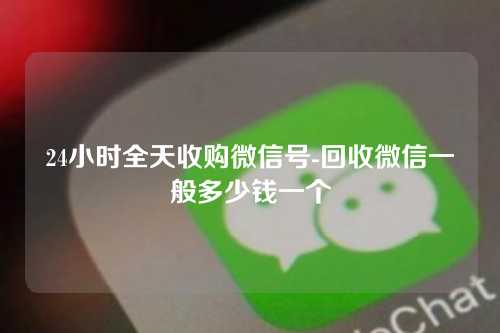 24小时全天收购微信号-回收微信一般多少钱一个