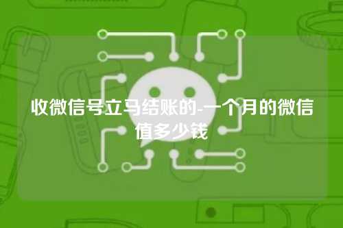 收微信号立马结账的-一个月的微信值多少钱