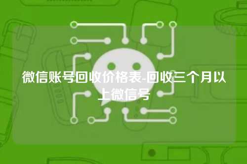 微信账号回收价格表-回收三个月以上微信号