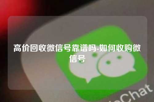 高价回收微信号靠谱吗-如何收购微信号