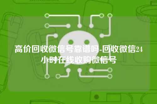 高价回收微信号靠谱吗-回收微信24小时在线收购微信号