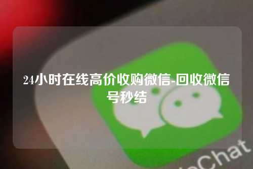 24小时在线高价收购微信-回收微信号秒结