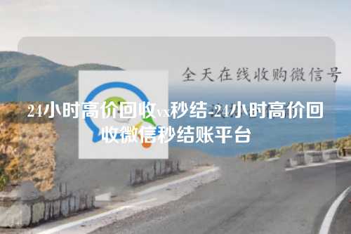 24小时高价回收vx秒结-24小时高价回收微信秒结账平台